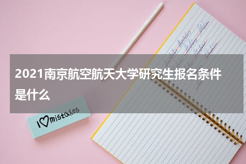 2021南京航空航天大学研究生报名条件是什么