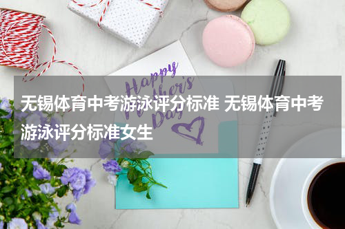 无锡体育中考游泳评分标准 无锡体育中考游泳评分标准女生