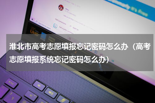 淮北市高考志愿填报忘记密码怎么办（高考志愿填报系统忘记密码怎么办）