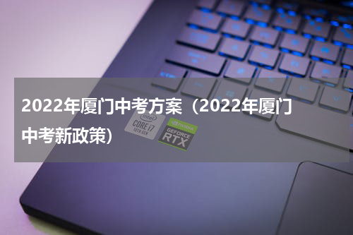 2022年厦门中考方案（2022年厦门中考新政策）