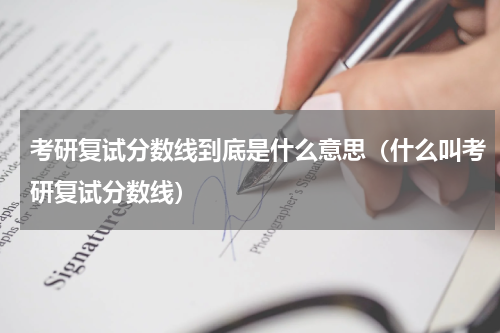 考研复试分数线到底是什么意思（什么叫考研复试分数线）