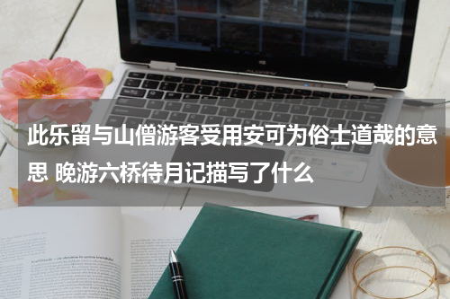 此乐留与山僧游客受用安可为俗士道哉的意思 晚游六桥待月记描写了什么