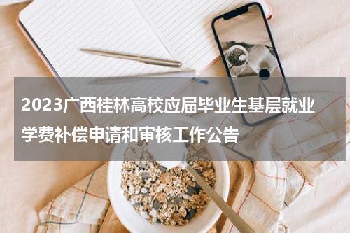 2023广西桂林高校应届毕业生基层就业学费补偿申请和审核工作公告