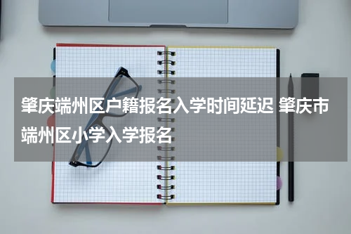 肇庆端州区户籍报名入学时间延迟 肇庆市端州区小学入学报名