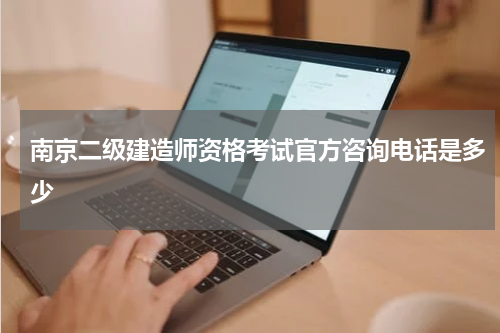 南京二级建造师资格考试官方咨询电话是多少