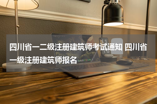 四川省一二级注册建筑师考试通知 四川省一级注册建筑师报名