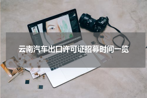 云南汽车出口许可证招募时间一览