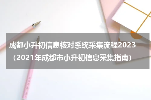 成都小升初信息核对系统采集流程2023（2021年成都市小升初信息采集指南）