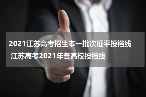 2021江苏高考招生本一批次征平投档线 江苏高考2021年各高校投档线