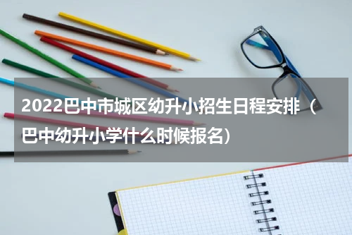 2022巴中市城区幼升小招生日程安排（巴中幼升小学什么时候报名）