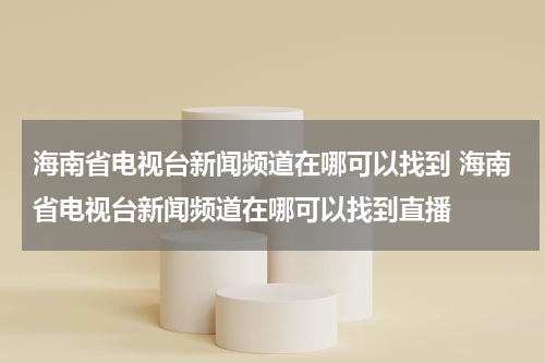 海南省电视台新闻频道在哪可以找到 海南省电视台新闻频道在哪可以找到直播