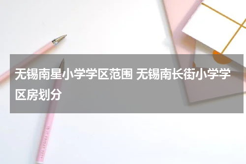 无锡南星小学学区范围 无锡南长街小学学区房划分