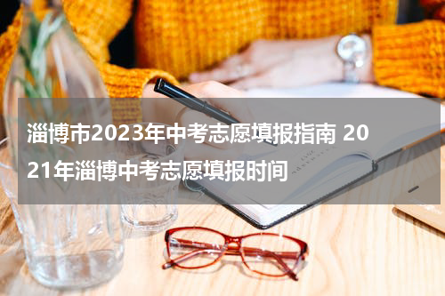 淄博市2023年中考志愿填报指南 2021年淄博中考志愿填报时间