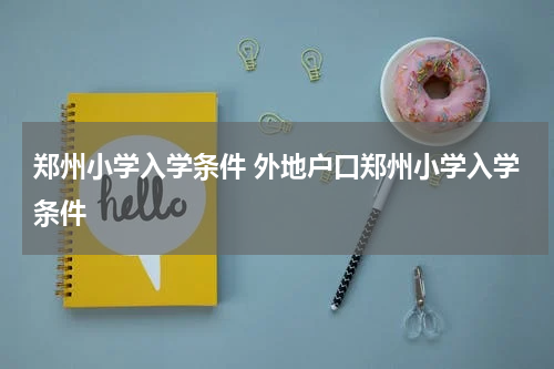 郑州小学入学条件 外地户口郑州小学入学条件