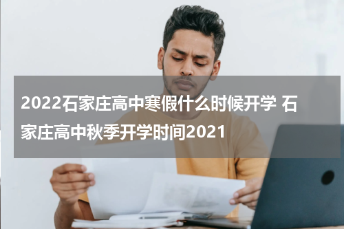 2022石家庄高中寒假什么时候开学 石家庄高中秋季开学时间2021