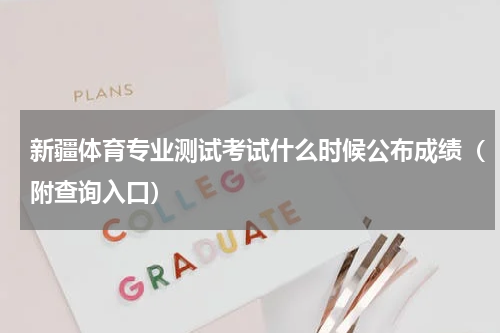 新疆体育专业测试考试什么时候公布成绩（附查询入口）