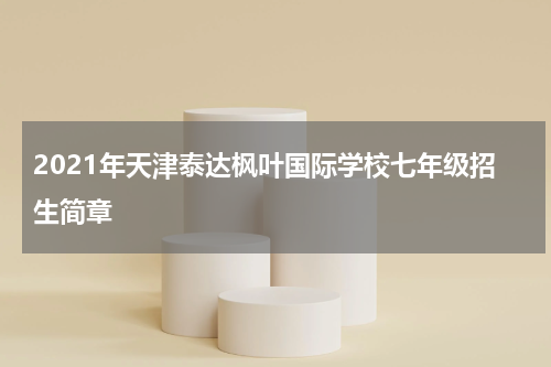2021年天津泰达枫叶国际学校七年级招生简章
