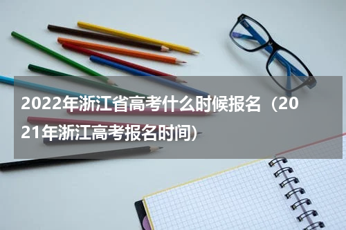 2022年浙江省高考什么时候报名（2021年浙江高考报名时间）