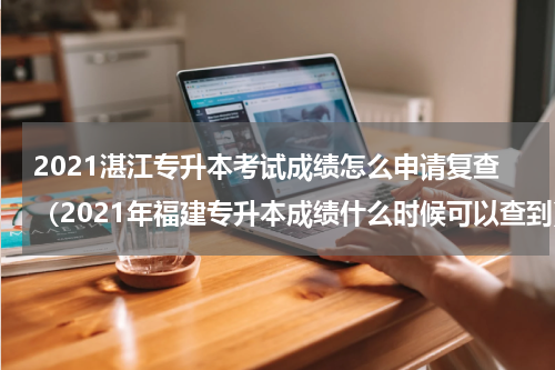2021湛江专升本考试成绩怎么申请复查（2021年福建专升本成绩什么时候可以查到）
