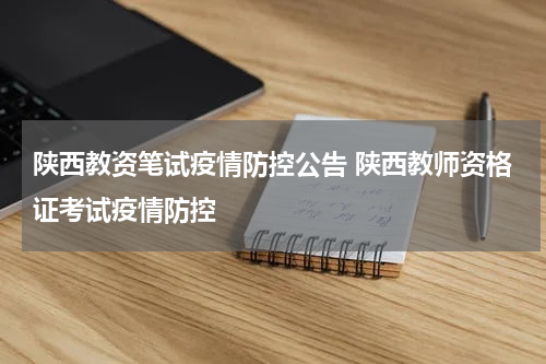 陕西教资笔试疫情防控公告 陕西教师资格证考试疫情防控