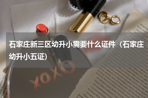 石家庄新三区幼升小需要什么证件（石家庄幼升小五证）