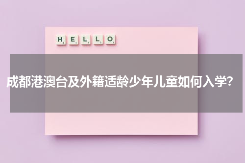 成都港澳台及外籍适龄少年儿童如何入学？