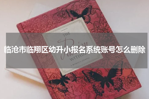 临沧市临翔区幼升小报名系统账号怎么删除