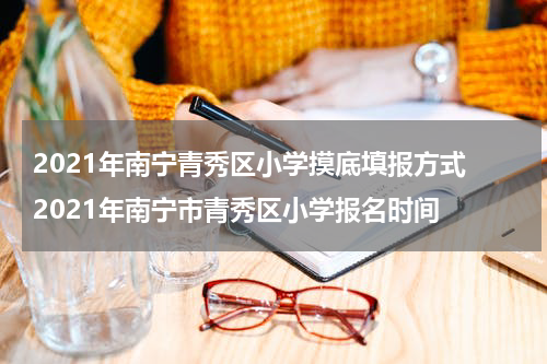 2021年南宁青秀区小学摸底填报方式 2021年南宁市青秀区小学报名时间