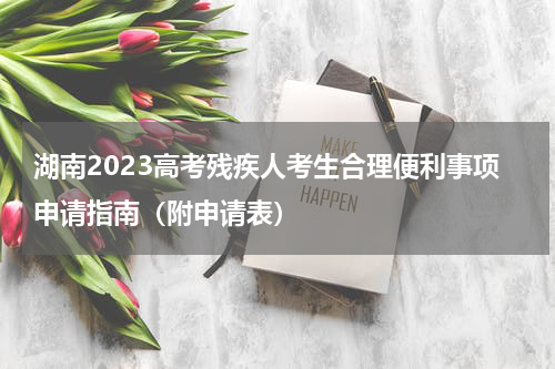 湖南2023高考残疾人考生合理便利事项申请指南（附申请表）
