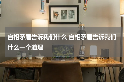 自相矛盾告诉我们什么 自相矛盾告诉我们什么一个道理