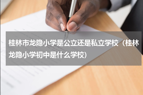 桂林市龙隐小学是公立还是私立学校（桂林龙隐小学初中是什么学校）