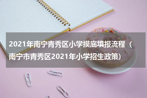 2021年南宁青秀区小学摸底填报流程（南宁市青秀区2021年小学招生政策）