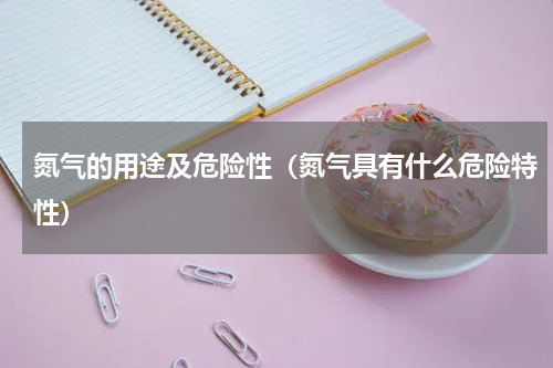 氮气的用途及危险性（氮气具有什么危险特性）