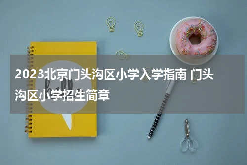 2023北京门头沟区小学入学指南 门头沟区小学招生简章