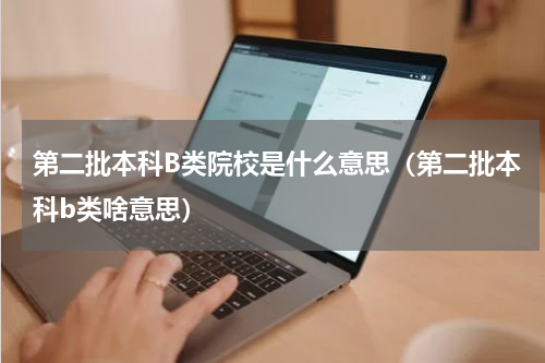 第二批本科B类院校是什么意思（第二批本科b类啥意思）