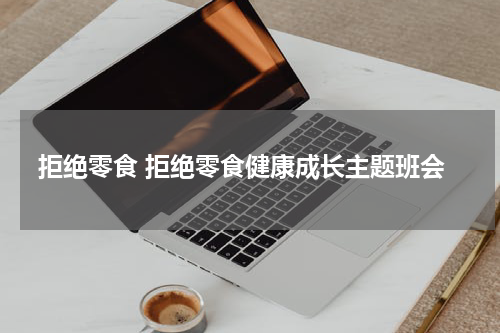 拒绝零食 拒绝零食健康成长主题班会