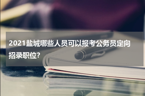 2021盐城哪些人员可以报考公务员定向招录职位？