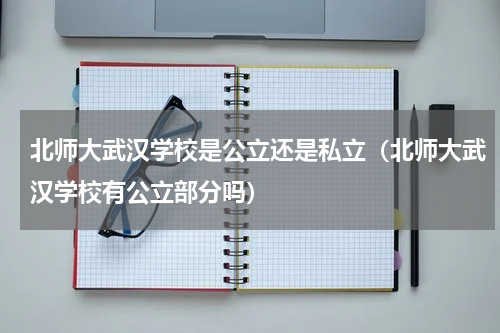 北师大武汉学校是公立还是私立（北师大武汉学校有公立部分吗）