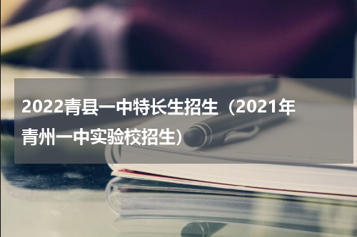 2022青县一中特长生招生（2021年青州一中实验校招生）