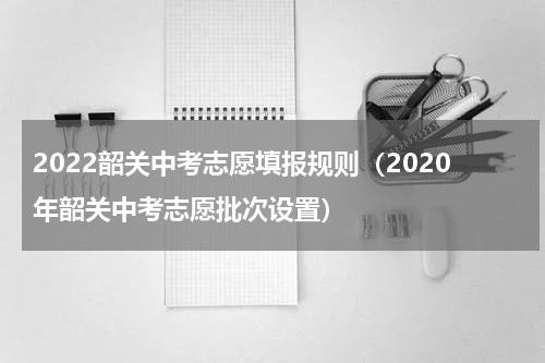 2022韶关中考志愿填报规则（2020年韶关中考志愿批次设置）