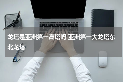 龙塔是亚洲第一高塔吗 亚洲第一大龙塔东北龙塔