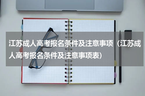 江苏成人高考报名条件及注意事项（江苏成人高考报名条件及注意事项表）