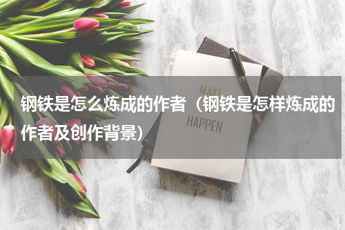 钢铁是怎么炼成的作者（钢铁是怎样炼成的作者及创作背景）