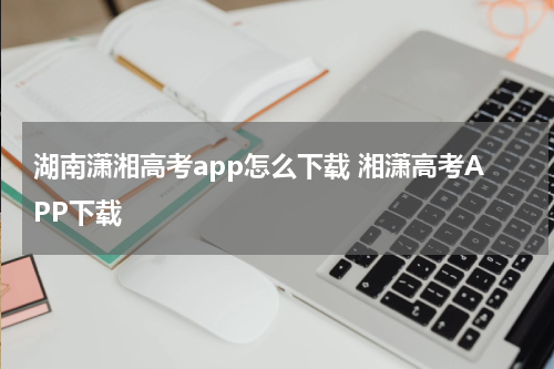 湖南潇湘高考app怎么下载 湘潇高考APP下载