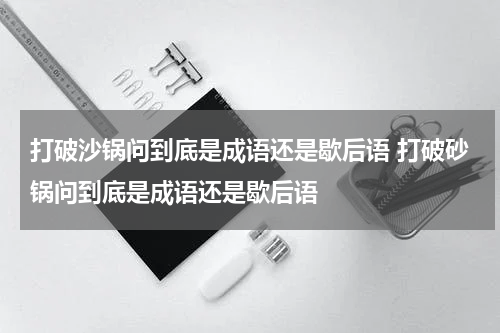打破沙锅问到底是成语还是歇后语 打破砂锅问到底是成语还是歇后语