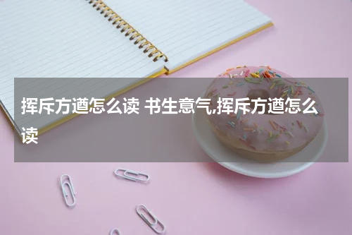 挥斥方遒怎么读 书生意气,挥斥方遒怎么读