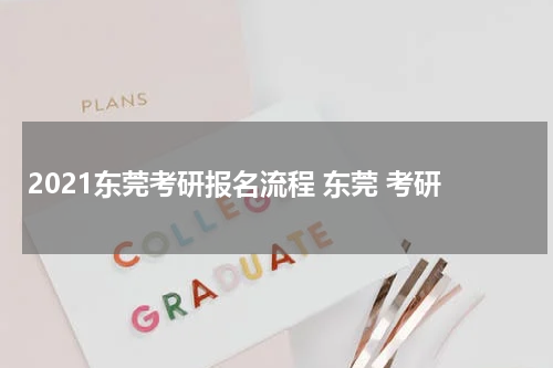 2021东莞考研报名流程 东莞 考研