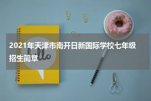 2021年天津市南开日新国际学校七年级招生简章