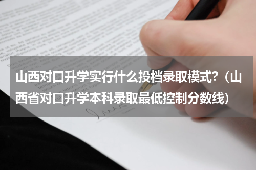 山西对口升学实行什么投档录取模式?（山西省对口升学本科录取最低控制分数线）