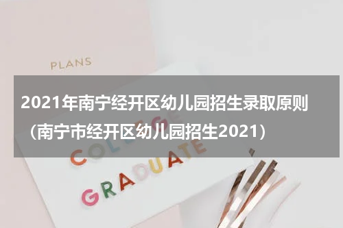 2021年南宁经开区幼儿园招生录取原则（南宁市经开区幼儿园招生2021）